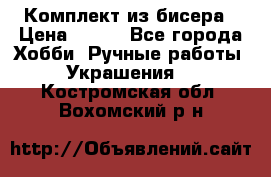 Комплект из бисера › Цена ­ 400 - Все города Хобби. Ручные работы » Украшения   . Костромская обл.,Вохомский р-н